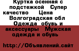 Куртка осенная с подстежкой.  Супер качество.  › Цена ­ 1 800 - Волгоградская обл. Одежда, обувь и аксессуары » Мужская одежда и обувь   